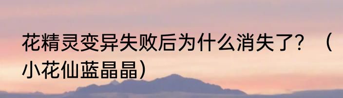 花精灵变异失败后为什么消失了？（小花仙蓝晶晶）