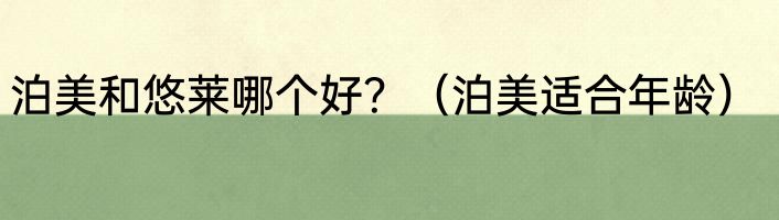 泊美和悠莱哪个好？（泊美适合年龄）