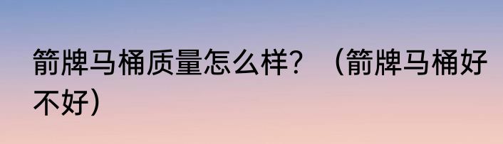 箭牌马桶质量怎么样？（箭牌马桶好不好）