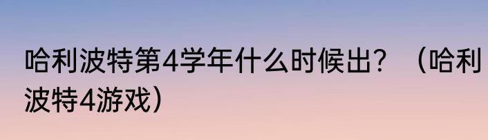 哈利波特第4学年什么时候出？（哈利波特4游戏）