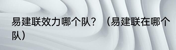 易建联效力哪个队？（易建联在哪个队）