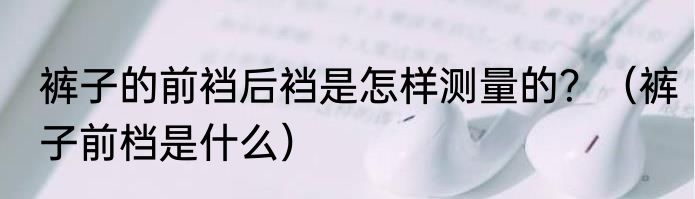 裤子的前裆后裆是怎样测量的？（裤子前档是什么）