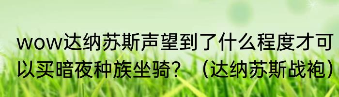 wow达纳苏斯声望到了什么程度才可以买暗夜种族坐骑？（达纳苏斯战袍）