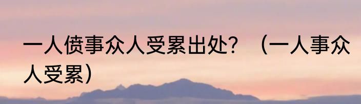 一人偾事众人受累出处？（一人事众人受累）