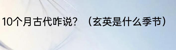 10个月古代咋说？（玄英是什么季节）