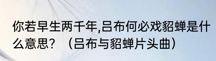 你若早生两千年,吕布何必戏貂蝉是什么意思？（吕布与貂蝉片头曲）