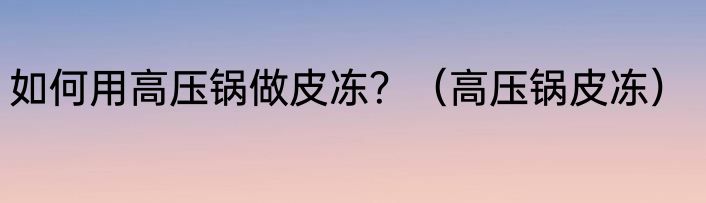 如何用高压锅做皮冻？（高压锅皮冻）