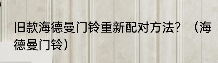 旧款海德曼门铃重新配对方法？（海德曼门铃）