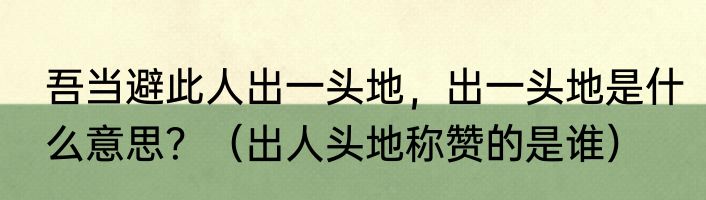 吾当避此人出一头地，出一头地是什么意思？（出人头地称赞的是谁）