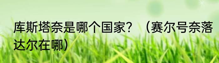 库斯塔奈是哪个国家？（赛尔号奈落达尔在哪）