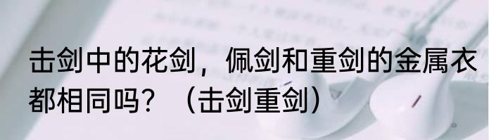 击剑中的花剑，佩剑和重剑的金属衣都相同吗？（击剑重剑）