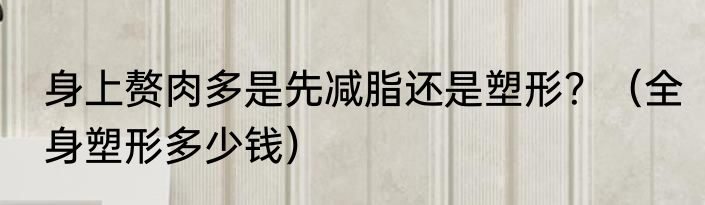 身上赘肉多是先减脂还是塑形？（全身塑形多少钱）
