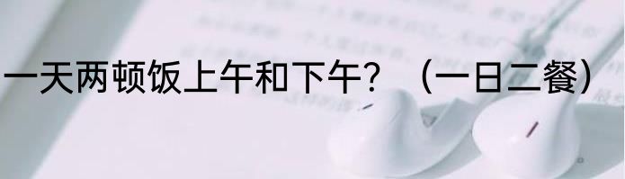 一天两顿饭上午和下午？（一日二餐）