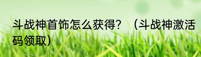 斗战神首饰怎么获得？（斗战神激活码领取）
