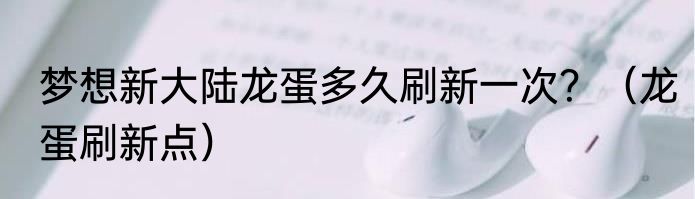 梦想新大陆龙蛋多久刷新一次？（龙蛋刷新点）