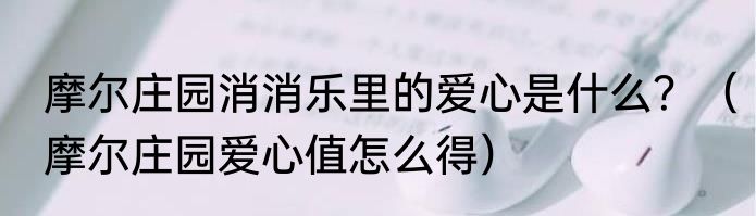 摩尔庄园消消乐里的爱心是什么？（摩尔庄园爱心值怎么得）