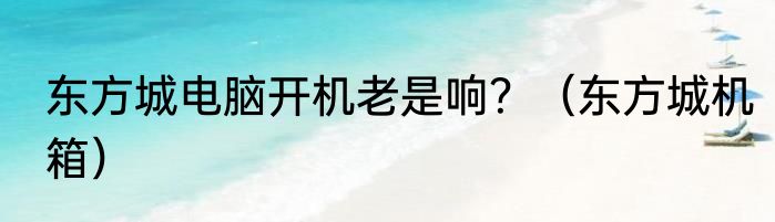 东方城电脑开机老是响？（东方城机箱）