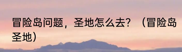 冒险岛问题，圣地怎么去？（冒险岛圣地）