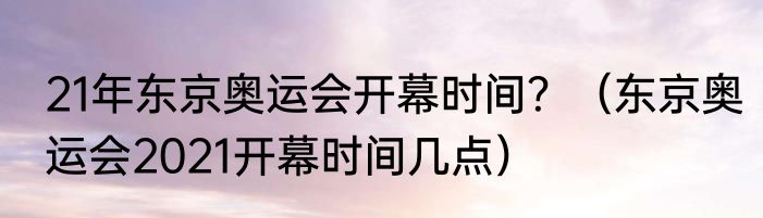 21年东京奥运会开幕时间？（东京奥运会2021开幕时间几点）