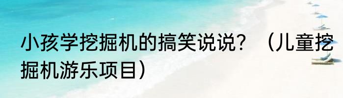 小孩学挖掘机的搞笑说说？（儿童挖掘机游乐项目）