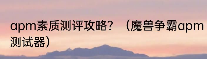 apm素质测评攻略？（魔兽争霸apm测试器）