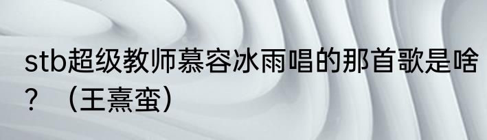 stb超级教师慕容冰雨唱的那首歌是啥？（王熹蛮）