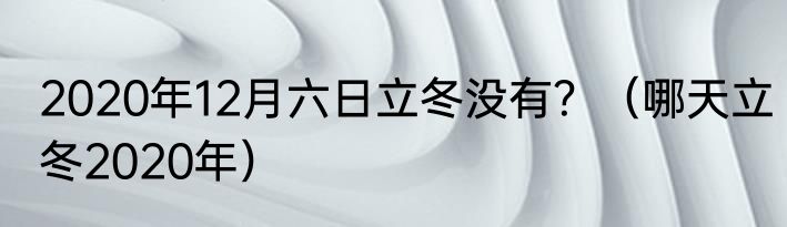 2020年12月六日立冬没有？（哪天立冬2020年）