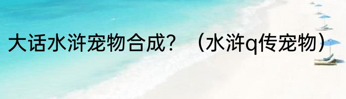 大话水浒宠物合成？（水浒q传宠物）