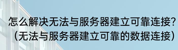 怎么解决无法与服务器建立可靠连接？（无法与服务器建立可靠的数据连接）