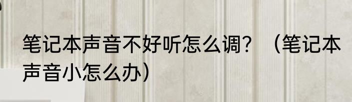 笔记本声音不好听怎么调？（笔记本声音小怎么办）