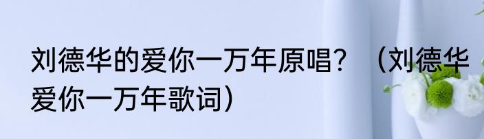 刘德华的爱你一万年原唱？（刘德华爱你一万年歌词）
