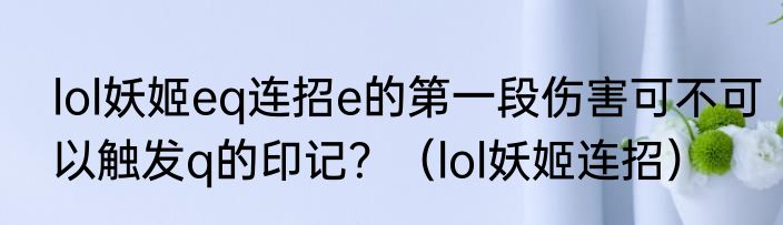 lol妖姬eq连招e的第一段伤害可不可以触发q的印记？（lol妖姬连招）