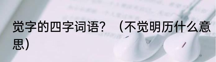 觉字的四字词语？（不觉明历什么意思）