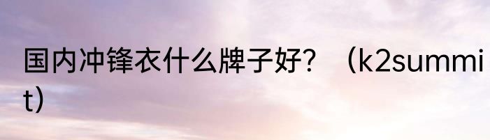 国内冲锋衣什么牌子好？（k2summit）