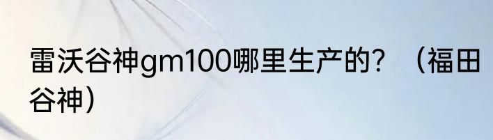 雷沃谷神gm100哪里生产的？（福田谷神）