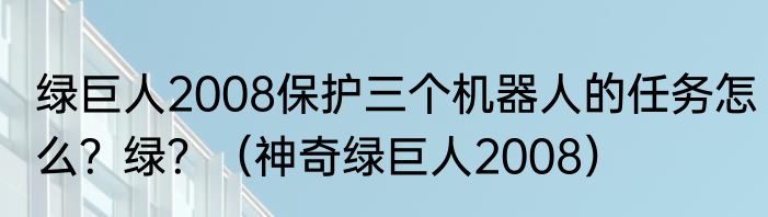 绿巨人2008保护三个机器人的任务怎么？绿？（神奇绿巨人2008）