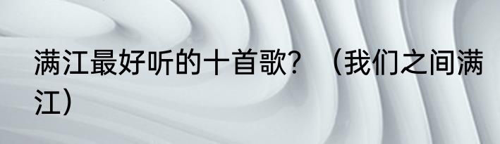 满江最好听的十首歌？（我们之间满江）