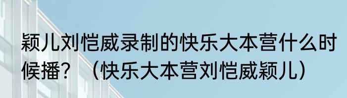颖儿刘恺威录制的快乐大本营什么时候播？（快乐大本营刘恺威颖儿）
