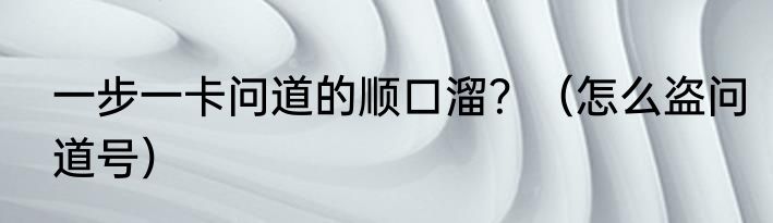 一步一卡问道的顺口溜？（怎么盗问道号）