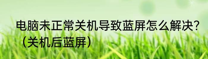 电脑未正常关机导致蓝屏怎么解决？（关机后蓝屏）