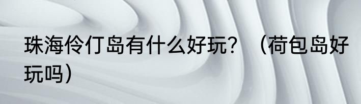 珠海伶仃岛有什么好玩？（荷包岛好玩吗）