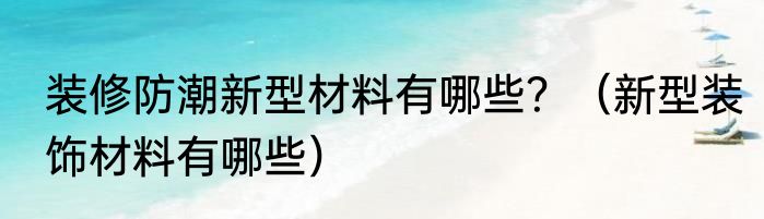 装修防潮新型材料有哪些？（新型装饰材料有哪些）