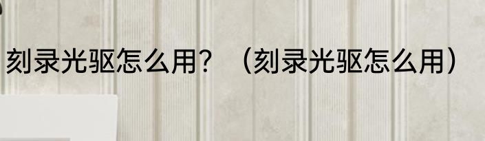 刻录光驱怎么用？（刻录光驱怎么用）