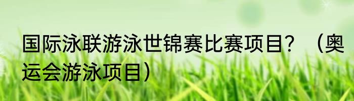 国际泳联游泳世锦赛比赛项目？（奥运会游泳项目）
