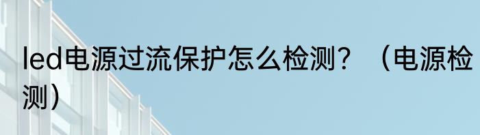 led电源过流保护怎么检测？（电源检测）