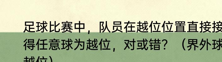 足球比赛中，队员在越位位置直接接得任意球为越位，对或错？（界外球越位）