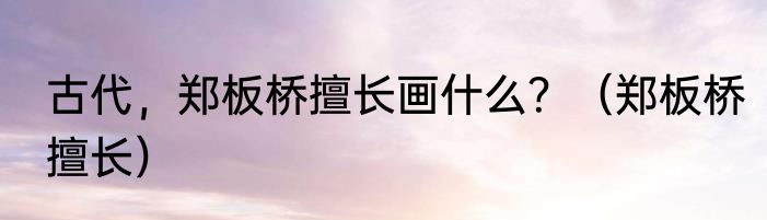 古代，郑板桥擅长画什么？（郑板桥擅长）