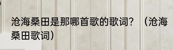 沧海桑田是那哪首歌的歌词？（沧海桑田歌词）