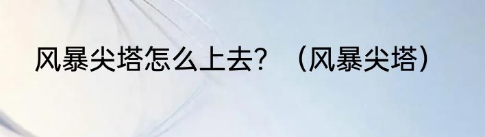 风暴尖塔怎么上去？（风暴尖塔）