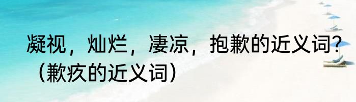 凝视，灿烂，凄凉，抱歉的近义词？（歉疚的近义词）